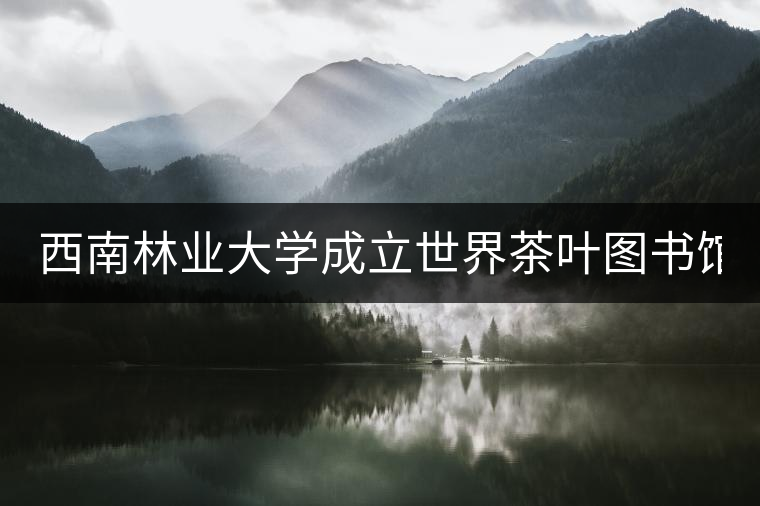 西南林業(yè)大學(xué)成立世界茶葉圖書館 打造特色文化空間