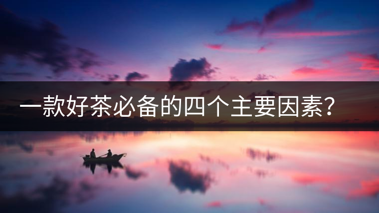 一款好茶必備的四個(gè)主要因素？你知道嗎？