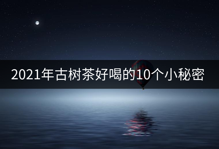 2021年古樹茶好喝的10個小秘密！