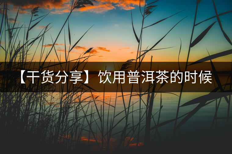 【干貨分享】飲用普洱茶的時候感到口舌發(fā)干怎么辦? 【干貨分享】飲用普洱茶的時候感到口舌發(fā)干怎么辦?