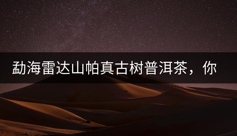 勐海雷達(dá)山帕真古樹(shù)普洱茶，你喝過(guò)嗎？