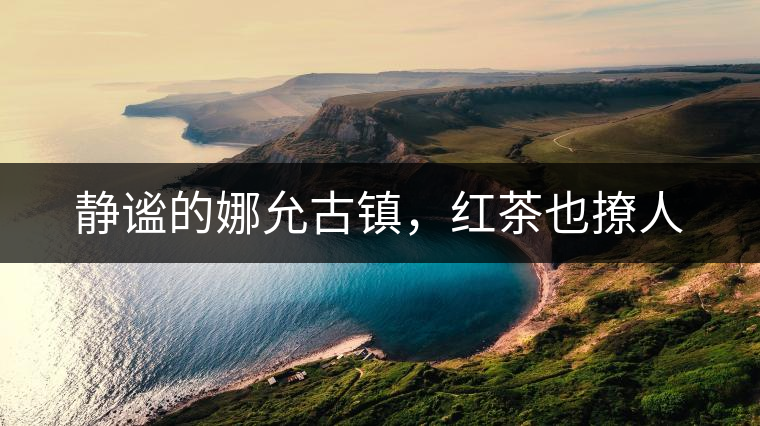 靜謐的娜允古鎮(zhèn)，紅茶也撩人