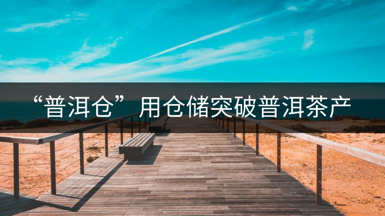 “普洱倉(cāng)”用倉(cāng)儲(chǔ)突破普洱茶產(chǎn)業(yè)發(fā)展瓶頸【品茗鑒山專(zhuān)欄/首發(fā)】 “普洱倉(cāng)”用倉(cāng)儲(chǔ)突破普洱茶產(chǎn)業(yè)發(fā)展瓶頸【品茗鑒山專(zhuān)欄/首發(fā)】