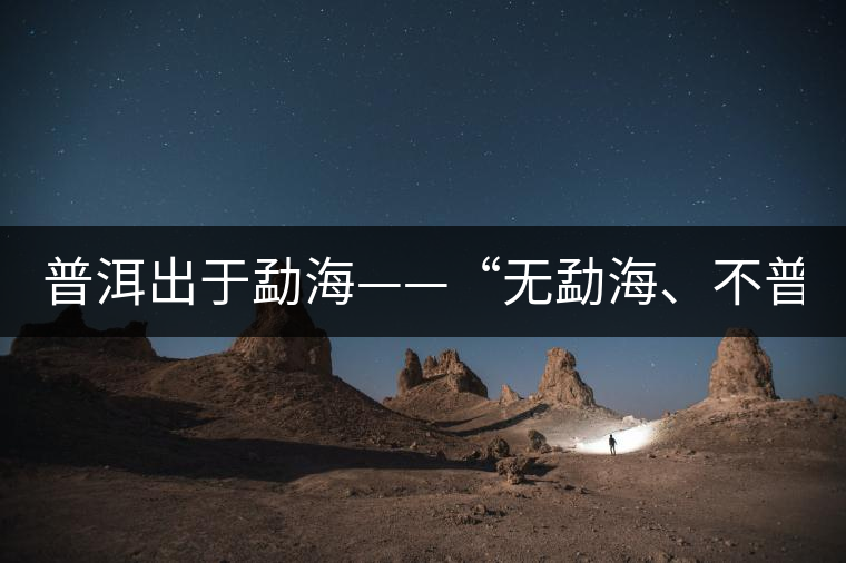 普洱出于勐?！盁o勐海、不普洱”