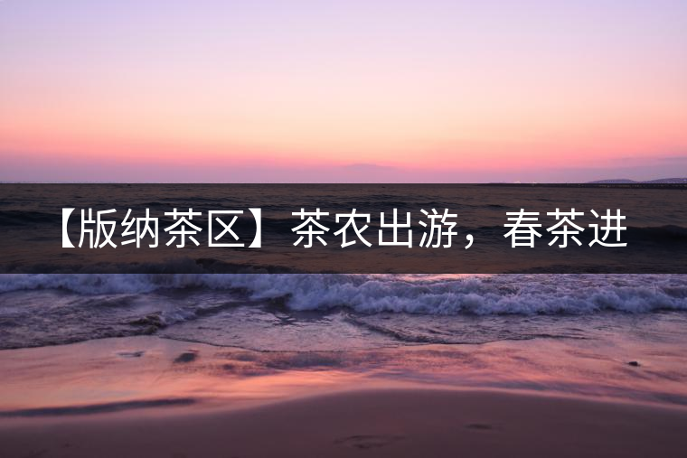 【版納茶區(qū)】茶農(nóng)出游，春茶進朋友圈需謹慎