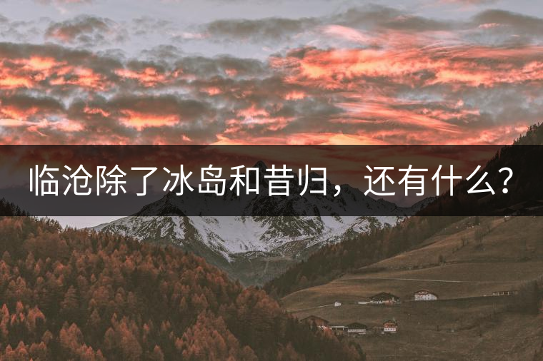 臨滄除了冰島和昔歸，還有什么？