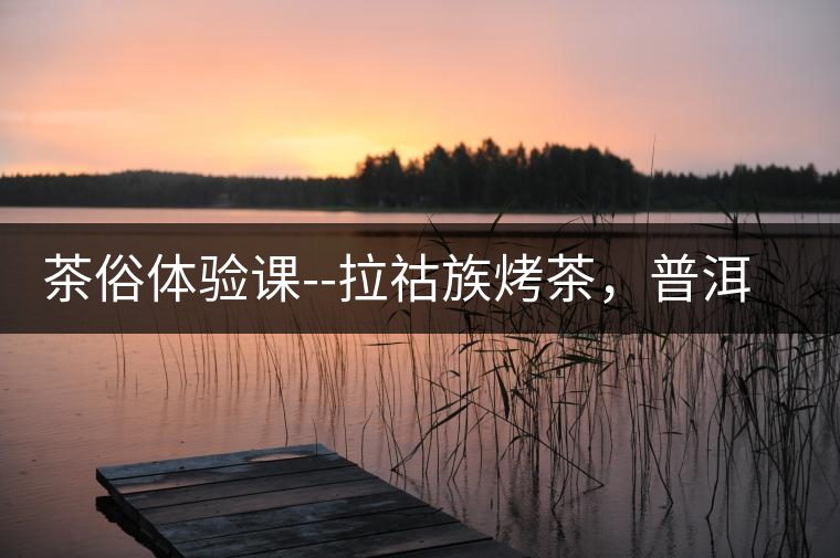 茶俗體驗課--拉祜族烤茶，普洱茶壓餅