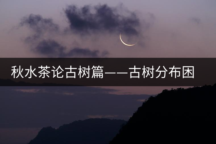 秋水茶論古樹篇——古樹分布困鹿山篇