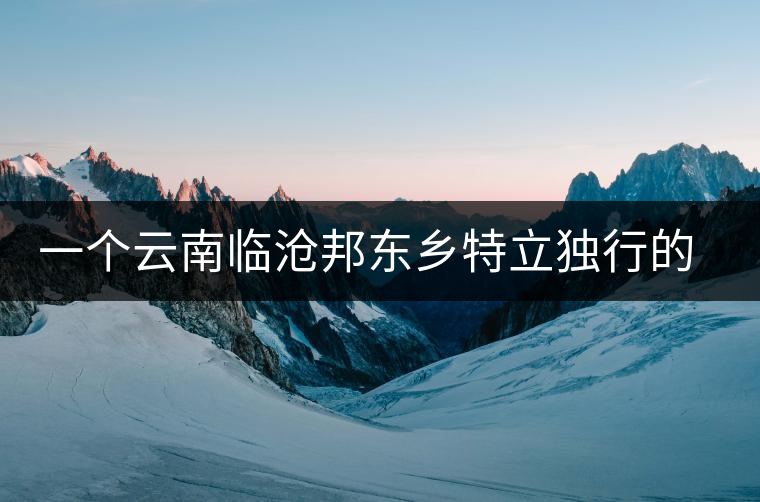 一個(gè)云南臨滄邦東鄉(xiāng)特立獨(dú)行的茶寨——那罕古樹茶園介紹