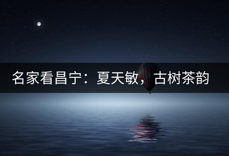 名家看昌寧：夏天敏，古樹茶韻漾胸際