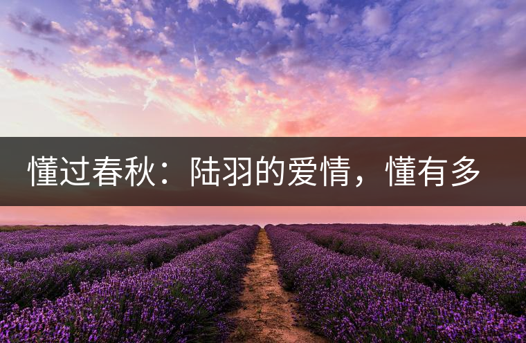 懂過(guò)春秋：陸羽的愛情，懂有多深愛就有多沉