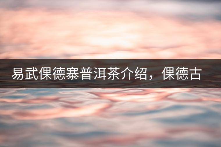 易武倮德寨普洱茶介紹，倮德古樹茶口感特點