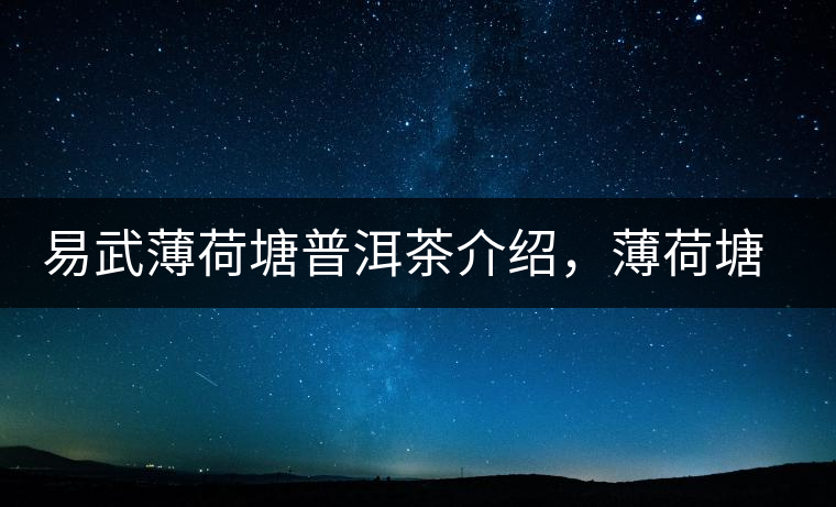 易武薄荷塘普洱茶介紹，薄荷塘古樹茶口感特點