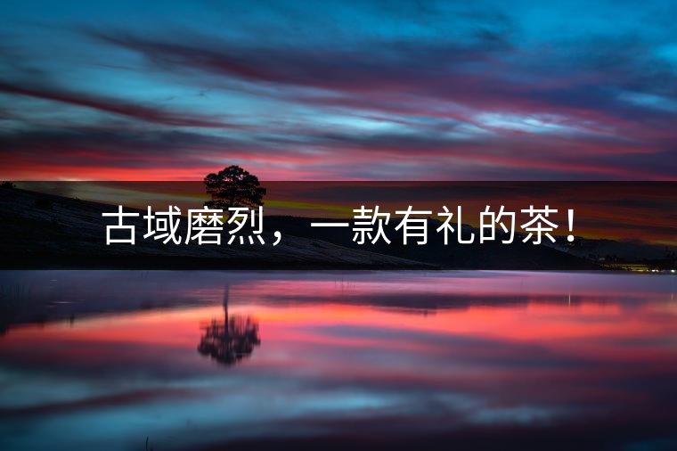 古域磨烈，一款有禮的茶！