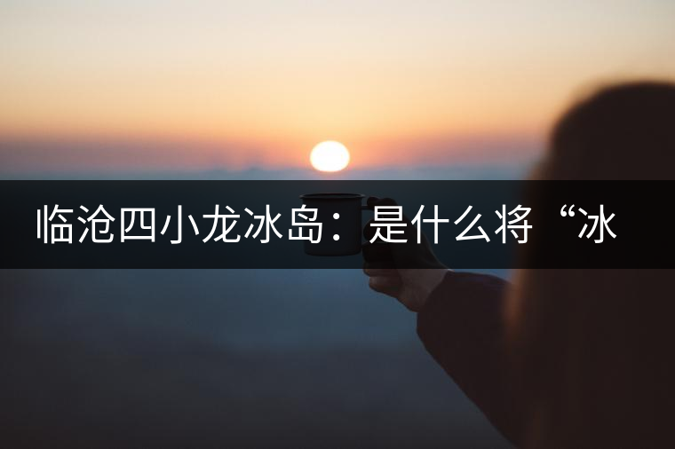 臨滄四小龍冰島：是什么將“冰島”推向神壇！