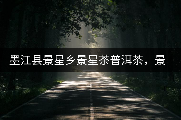 墨江縣景星鄉(xiāng)景星茶普洱茶，景星古樹茶口感特點