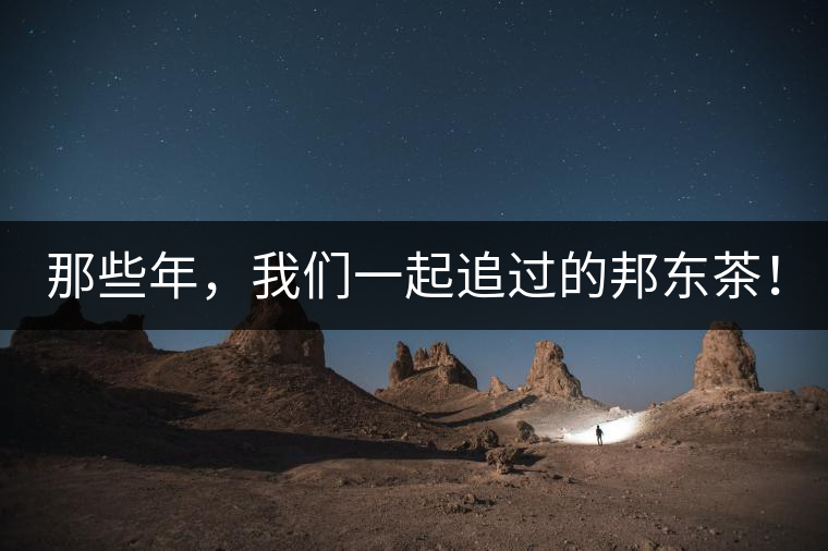 那些年，我們一起追過(guò)的邦東茶！