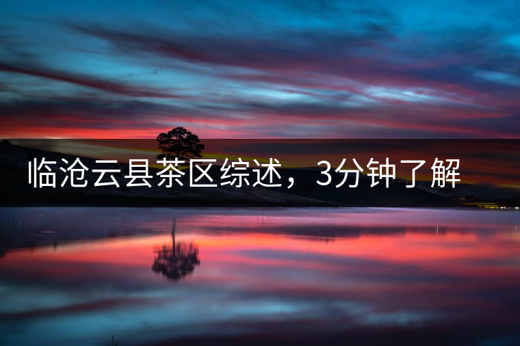 臨滄云縣茶區(qū)綜述，3分鐘了解云縣古樹茶