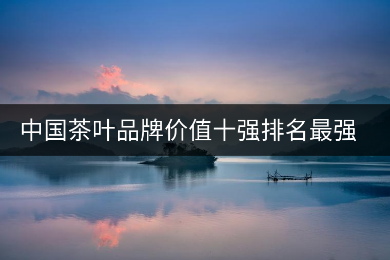 中國(guó)茶葉品牌價(jià)值十強(qiáng)排名最強(qiáng)版？