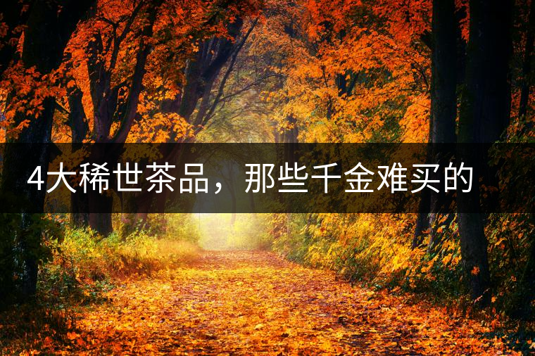 4大稀世茶品，那些千金難買的茶中極品