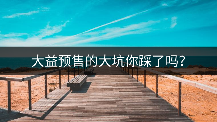 大益預(yù)售的大坑你踩了嗎？