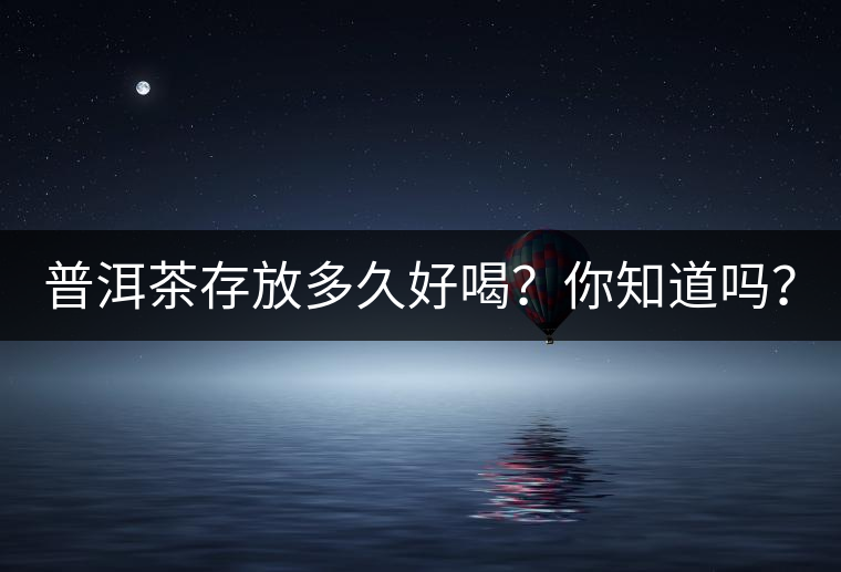 普洱茶存放多久好喝？你知道嗎？