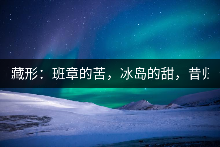 藏形：班章的苦，冰島的甜，昔歸的香！