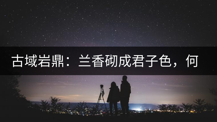 古域巖鼎：蘭香砌成君子色，何故帝王夸娜罕！