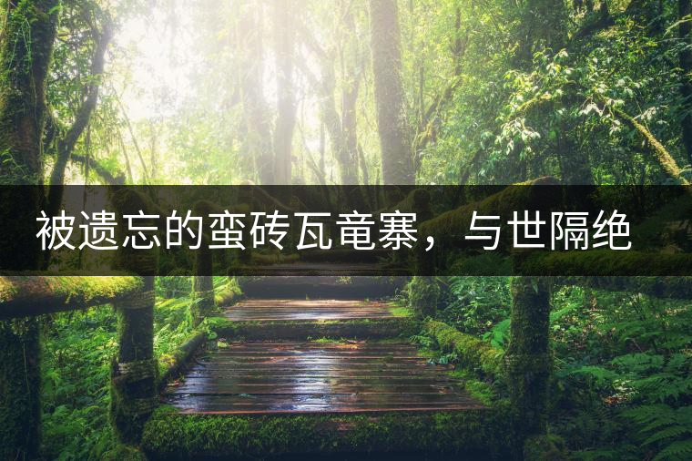 被遺忘的蠻磚瓦竜寨，與世隔絕民風(fēng)淳樸