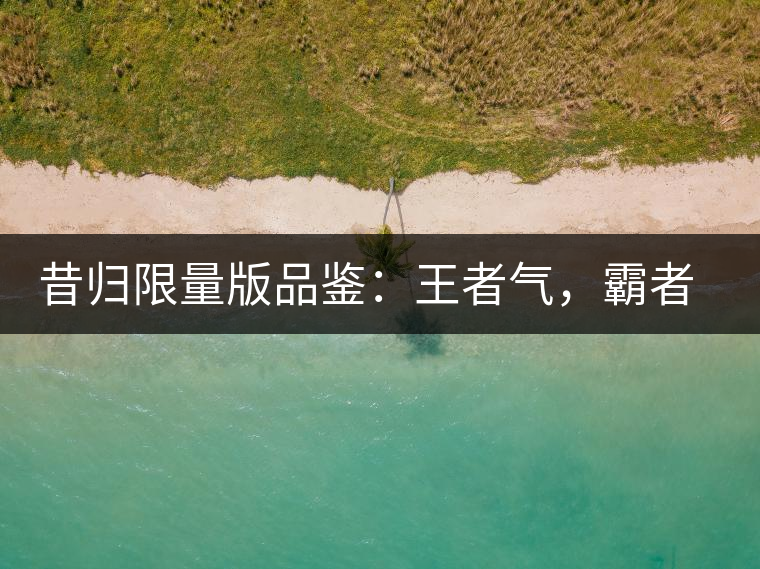 昔歸限量版品鑒：王者氣，霸者韻