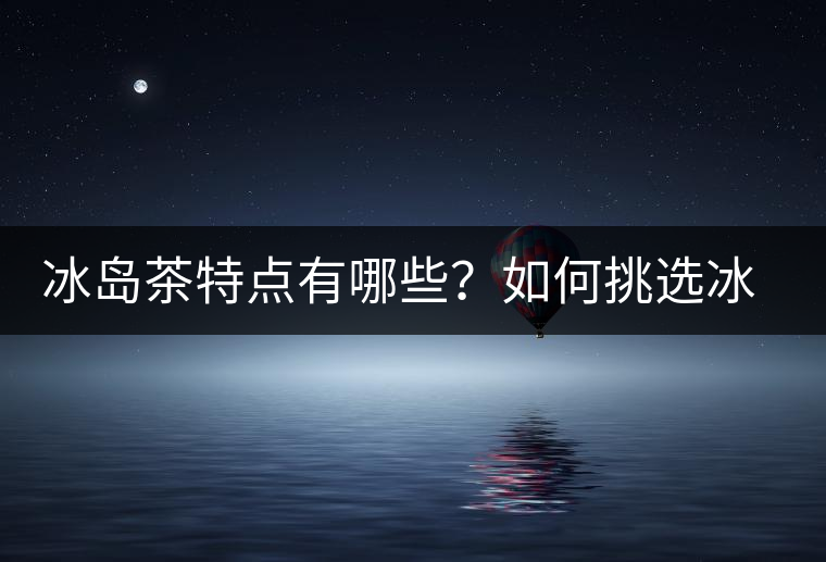 冰島茶特點有哪些？如何挑選冰島茶？