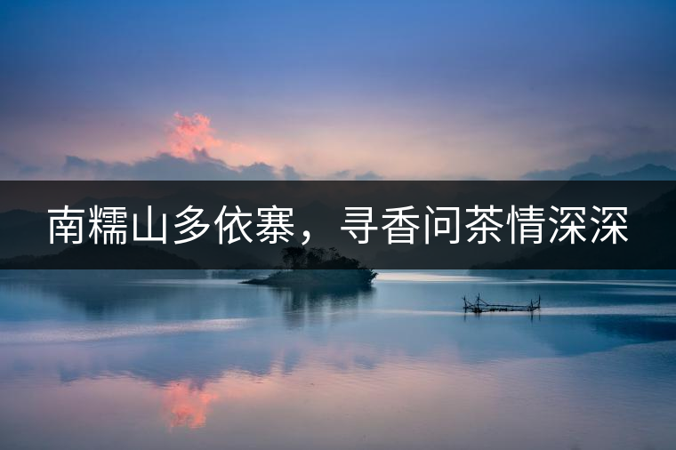 南糯山多依寨，尋香問茶情深深