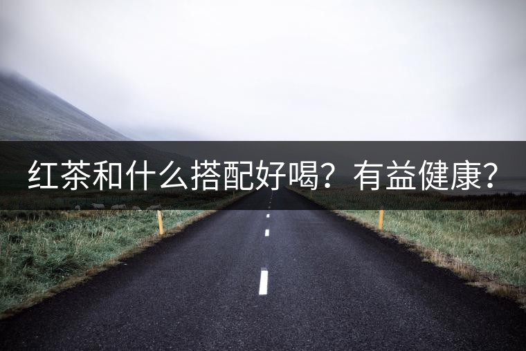 紅茶和什么搭配好喝？有益健康？