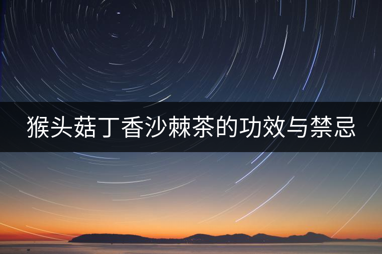 猴頭菇丁香沙棘茶的功效與禁忌 猴頭菇丁香沙棘茶的功效與禁忌