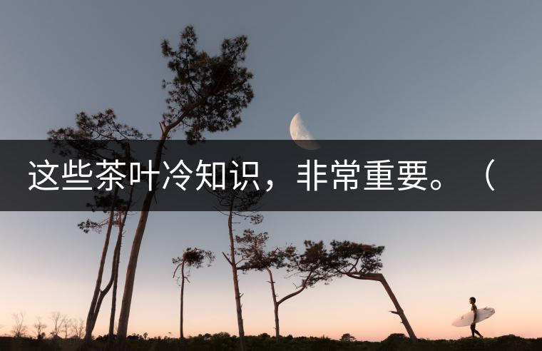 這些茶葉冷知識，非常重要。（老茶人的經(jīng)驗(yàn)之談）