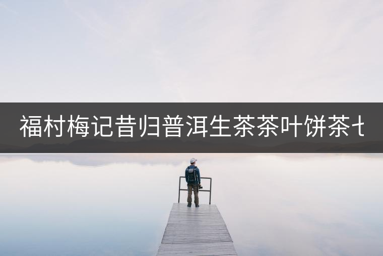 福村梅記昔歸普洱生茶茶葉餅茶七子餅茶云南古樹普洱茶禮盒裝357g 福村梅記昔歸普洱生茶茶葉餅茶七子餅茶云南古樹普洱茶禮盒裝357g