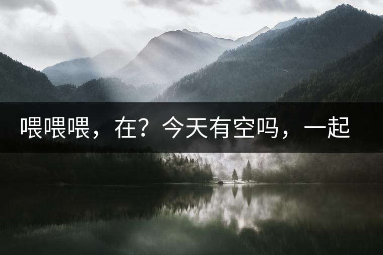 喂喂喂，在？今天有空嗎，一起去喝杯茶…