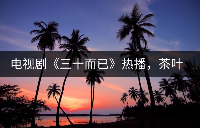 電視劇《三十而已》熱播，茶葉卻莫名其妙地火了