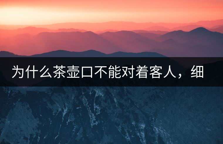 為什么茶壺口不能對(duì)著客人，細(xì)說茶桌禮儀