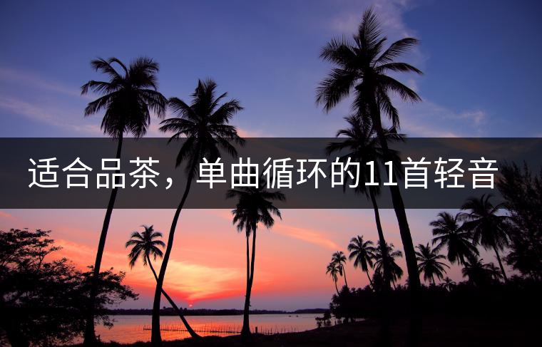 適合品茶，單曲循環(huán)的11首輕音樂，建議收藏