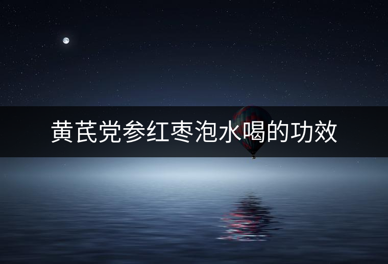 黃芪黨參紅棗泡水喝的功效 黃芪黨參紅棗泡水喝的功效
