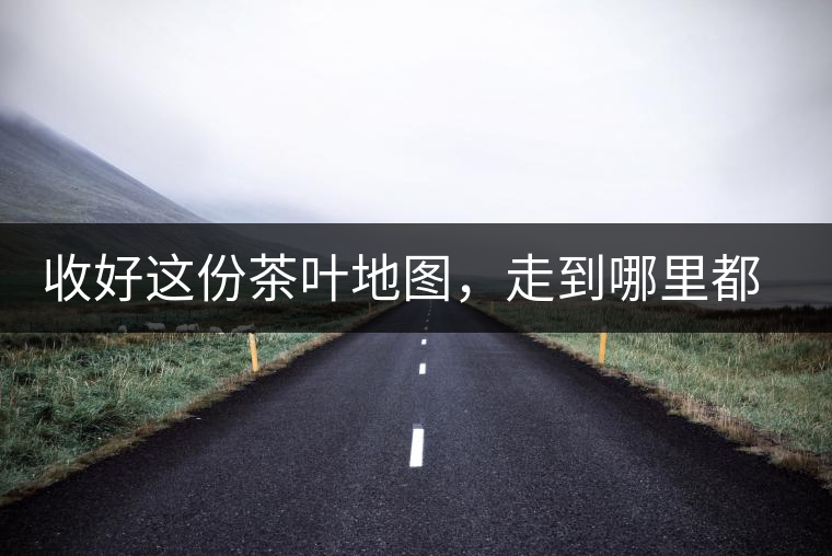 收好這份茶葉地圖，走到哪里都能喝到好茶