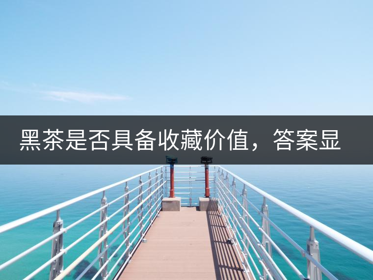 黑茶是否具備收藏價值，答案顯而易見
