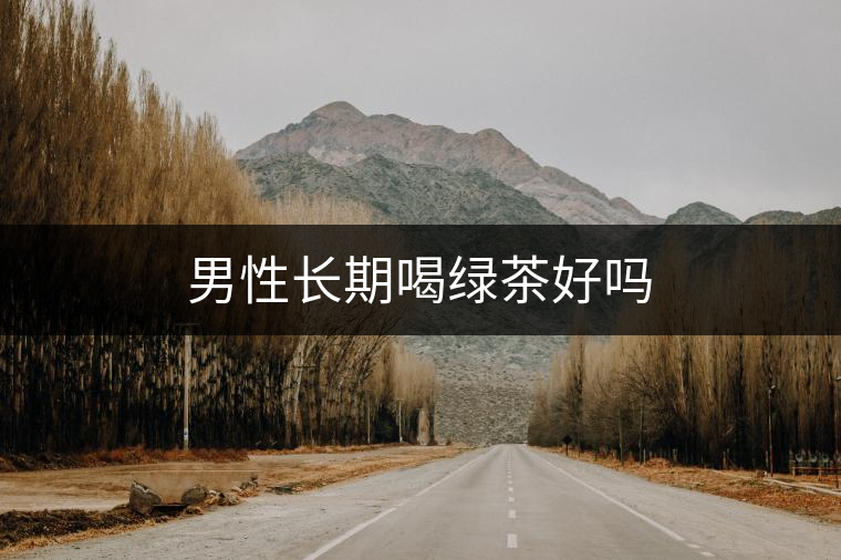 男性長(zhǎng)期喝綠茶好嗎
