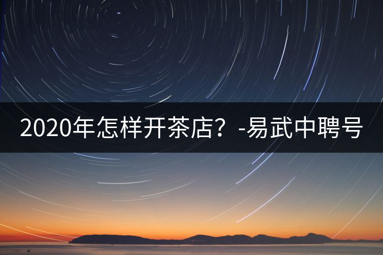 2020年怎樣開茶店？-易武中聘號