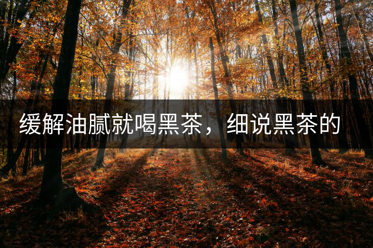 緩解油膩就喝黑茶，細說黑茶的功效和好處