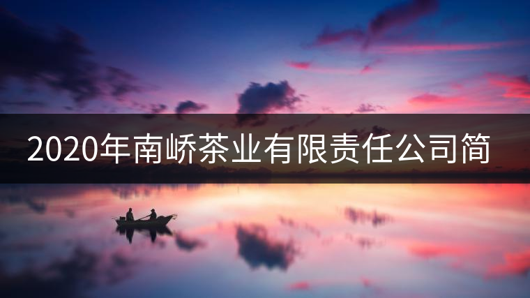 2020年南嶠茶業(yè)有限責(zé)任公司簡(jiǎn)介 2020年南嶠茶業(yè)有限責(zé)任公司簡(jiǎn)介