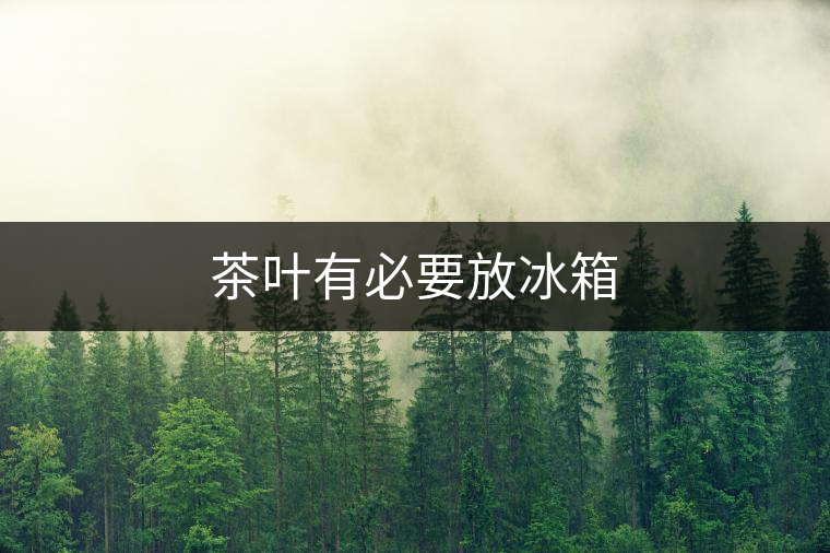 茶葉有必要放冰箱 茶葉有必要放冰箱