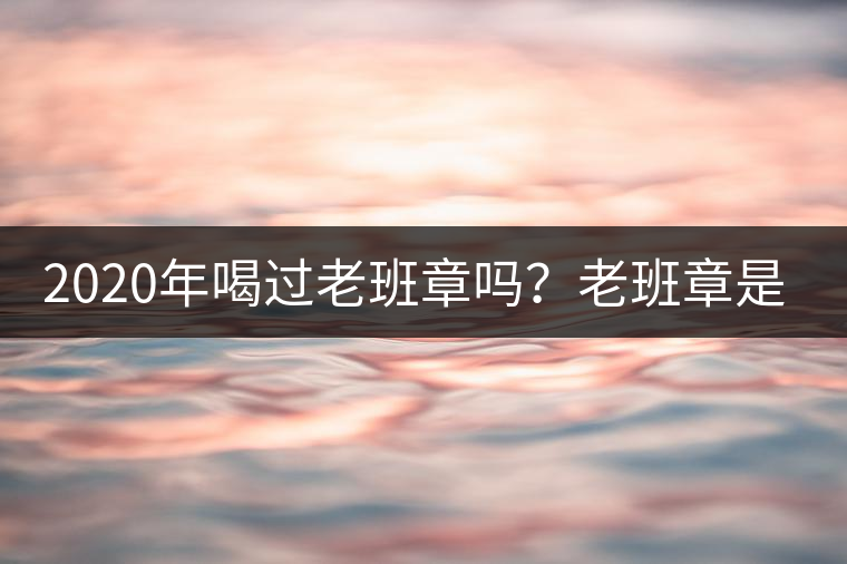 2020年喝過老班章嗎？老班章是什么味道？-易武中聘號(hào)