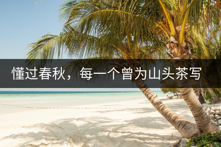 懂過春秋，每一個(gè)曾為山頭茶寫下詩篇的人，都值得點(diǎn)贊！